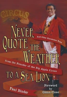 Never Quote the Weather to a Sea Lion: And Other Uncommon Tales from the Founder of the Big Apple Circus