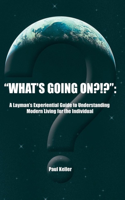 Whats Going On?!?: A Laymans Experiential Guide to Understanding Modern Living for the Individual