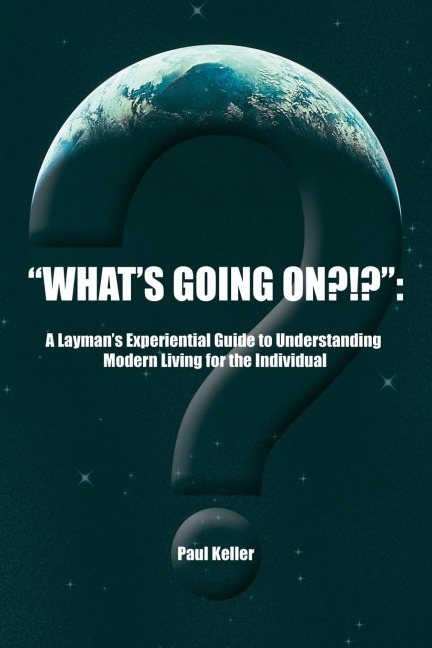 Whats Going On?!?: A Laymans Experiential Guide to Understanding Modern Living for the Individual