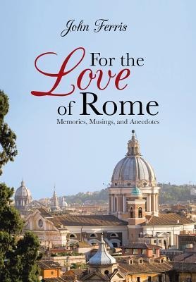 For the Love of Rome: Memories, Musings, and Anecdotes