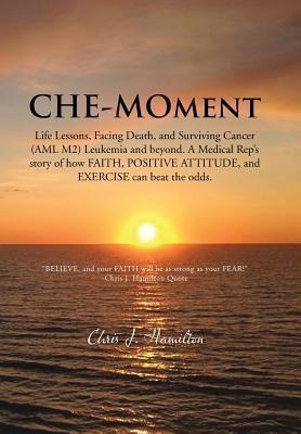 Che-Moment: Life Lessons, Facing Death, and Surviving Cancer (AML M2) Leukemia and Beyond. a Medical Reps Story of How Faith, Pos