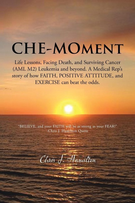 Che-Moment: Life Lessons, Facing Death, and Surviving Cancer (AML M2) Leukemia and Beyond. a Medical Reps Story of How Faith, Pos