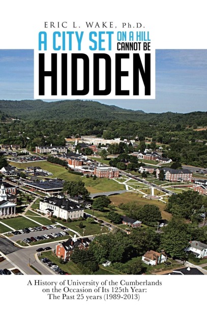 A City Set on a Hill Cannot Be Hidden: A History of University of the Cumberlands on the Occasion of Its 125th Year: The Past 25 Years (1989-2013)