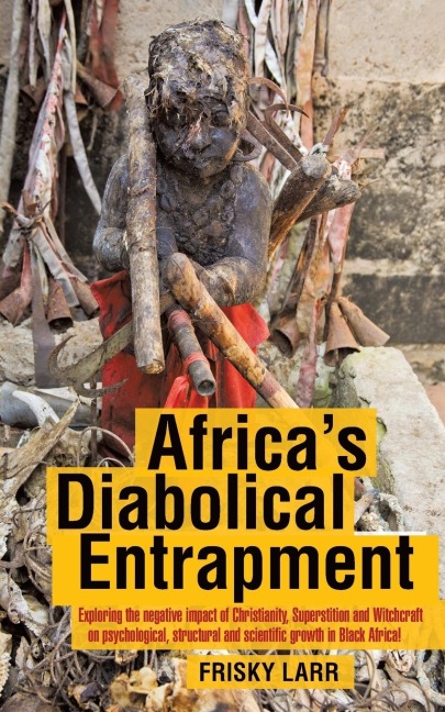 Africas Diabolical Entrapment: Exploring the Negative Impact of Christianity, Superstition and Witchcraft on Psychological, Structural and Scientific