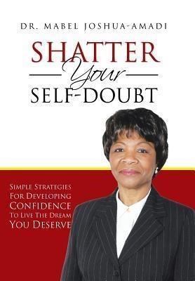 Shatter Your Self-Doubt: Simple Strategies for Developing Confidence to Live the Dream You Deserve