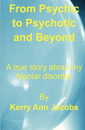 From Psychic to Psychotic and Beyond A True Story about My Bipolar Disorder