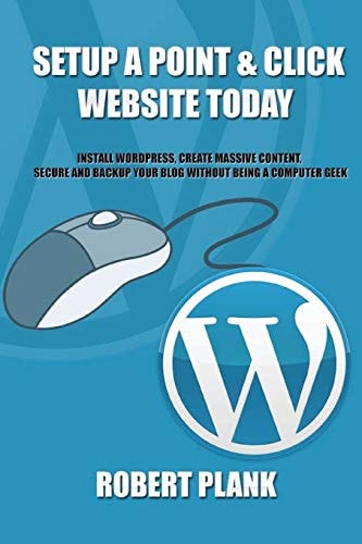 Setup a Point and Click Website Today Install WordPress, Create Massive Content, Secure and Backup Your Blog WITHOUT Being a Computer Geek