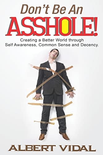 Don't Be An Asshole! Creating a Better World Through Self Awareness, Common Sense and Decency