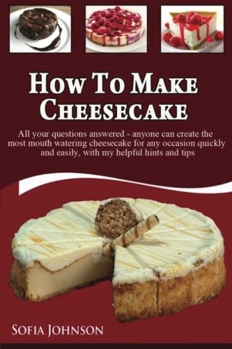 How to Make Cheesecake Anyone Can Create the Most Mouth Watering Cheesecake for Any Occasion Quickly and Easily, with My Helpful Hints and Tips