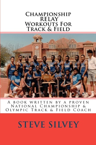 Championship Relay Workouts for Track and Field A Book Written by a Proven National Championship and Olympic Track and Field Coach