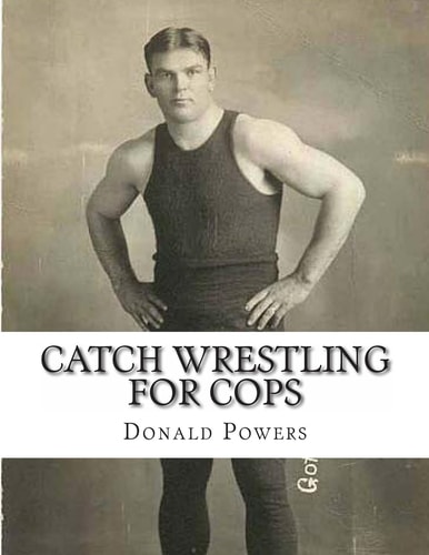 Catch Wrestling for Cops Control and Arrest Tactics for the Politically Incorrect