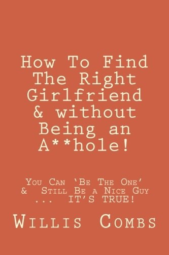 How to Find the Right Girlfriend and Without Being an A**hole! How You Can 'Be the One' &Still Be a Nice Guy ... IT's TRUE!