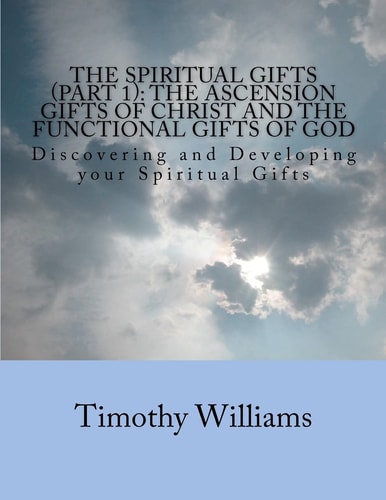 The Spiritual Gifts (Part 1) The Ascension Gifts of Christ and the Functional Gifts of God: Discovering and Developing Your Spiritual Gifts