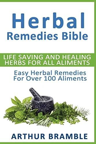 Herbal Remedies Bible Life Saving And Healing Herbs For All Ailments: Easy Herbal Remedies For Over 100 Ailments