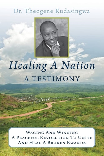 Healing a Nation: a Testimony Waging and Winning a Peaceful Revolution to Unite and Heal a Broken Rwanda