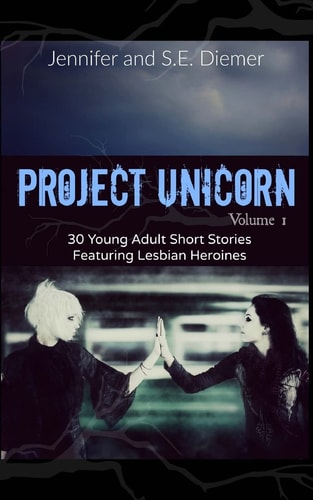 Project Unicorn, Volume 1 30 Young Adult Short Stories Featuring Lesbian Heroines