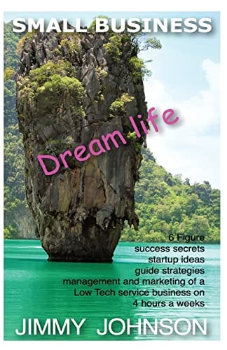 Small Business Dream Life, 6 Figure Success Secrets Startup Ideas, Guide, Strat: SMALL BUSINESS: Dream Life, 6 Figure Success Secrets Startup Ideas, Guide, Strategies for Management and Marketing of a Low Tech Service Business on 4 Hour Work Weeks from Ho