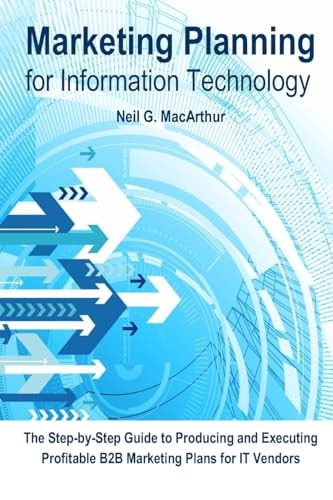 Marketing Planning for Information Technology A Step-by-step Guide to Producing and Executing a Business-to-business Marketing Plan for IT Vendors