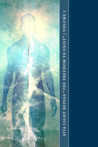 Atia Light Beings "The Freedom to Exist" Volume 1 An Experiment in Channeling Consciousness