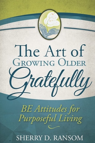 The Art of Growing Older Gratefully BE Attitudes for Purposeful Living