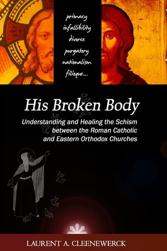 His Broken Body: Understanding and Healing the Schism Between the Roman Catholic An Orthodox Perspective - Expanded Edition