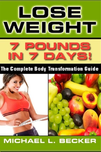 Lose Weight 7 Pounds In 7 Days: The Complete Body Transformation Guide
