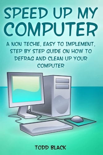 Speed Up My Computer A Non Techie, Easy to Implement, Step By Step Guide On How to Defrag and Clean Up Your Computer