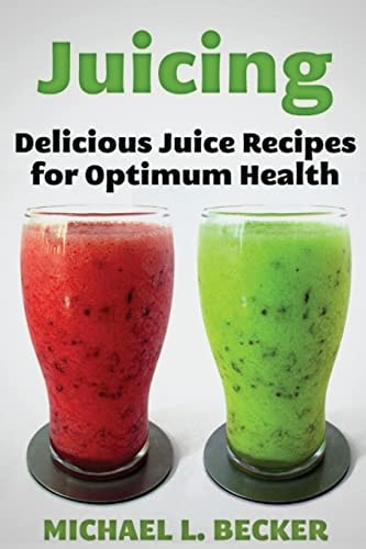 Juicing Delicious Juice Recipes for Optimum Health