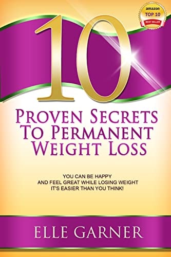 10 Proven Secrets to Permanent Weight Loss You Can Be Happy and Feel Great While Losing Weight - It's Easier Than You Think!