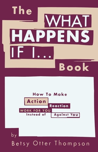 The WHAT HAPPENS IF I... Book How To Make Action/Reaction Work For You Instead of Against You