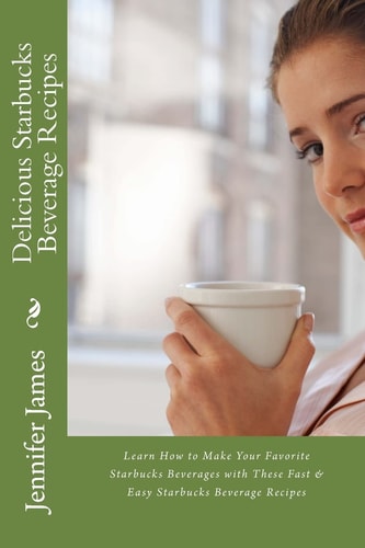 Delicious Starbucks Beverage Recipes Learn How to Make Your Favorite Starbucks Beverages with These Fast and Easy Starbucks Beverage Recipes
