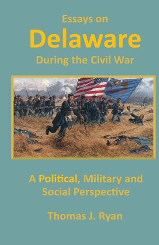 Essays on Delaware During the Civil War A Political, Military and Social Perspective