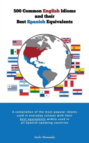 500 Popular English Idioms and Their Best Spanish Equivalents A Compilation of the Most Popular English Idioms Used in Everyday Context with Their Best Equivalents Widely Used in All Spanish-Speaking Countries