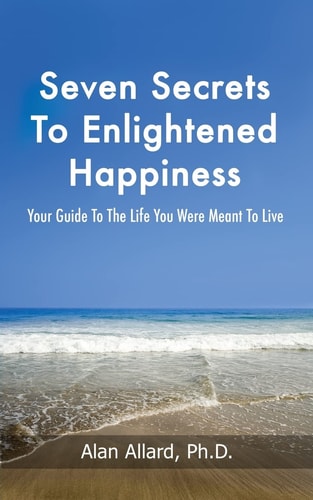 Seven Secrets to Enlightened Happiness! Your Guide to the Life You Were Meant to Live