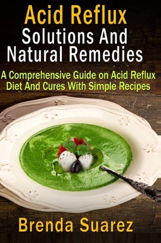 Acid Reflux Solutions And Natural Remedies: A Comprehensive Guide on Acid Reflux Diet And Cures With Simple Recipes