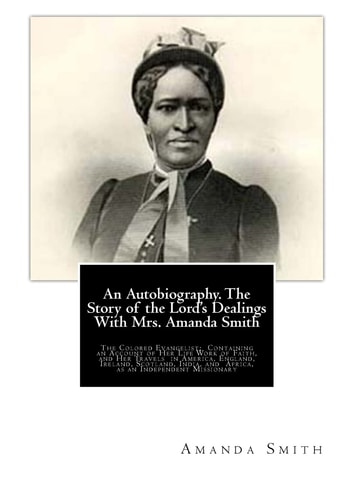 An Autobiography. The Story of the Lord's Dealings With Mrs. Amanda Smith The Colored Evangelist; Containing an Account of Her Life Work of Faith, and Her Travels in America, England, Ireland, Scotland, India, and Africa, as an Independent Missionary