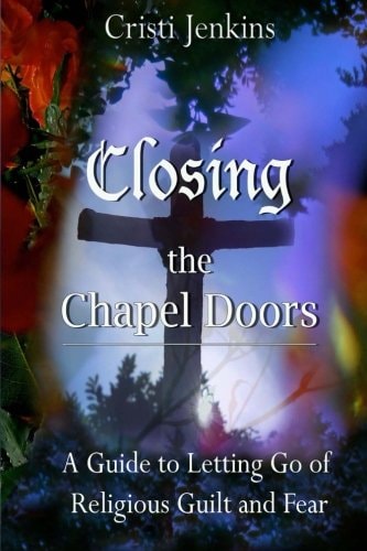 Closing the Chapel Doors A Guide to Letting Go of Religious Guilt and Fear