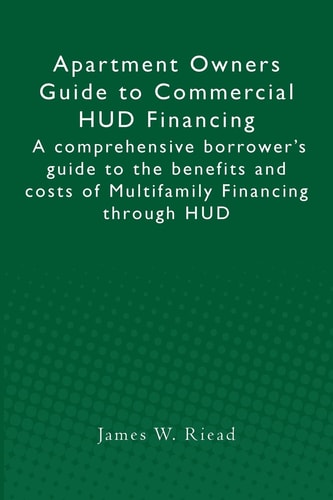 Apartment Owners Guide to Commercial HUD Financing A Comprehensive Borrower's Guide to the Benefits and Costs of Multifamily Financing Through HUD