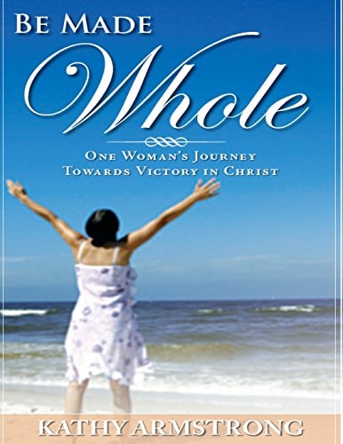 Be Made Whole One Woman's Journey Towards Victory in Christ