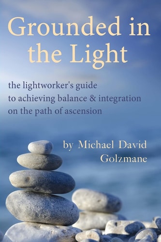 Grounded in the Light The Lightworker's Guide to Achieving Balance & Integration on the Path of Ascension