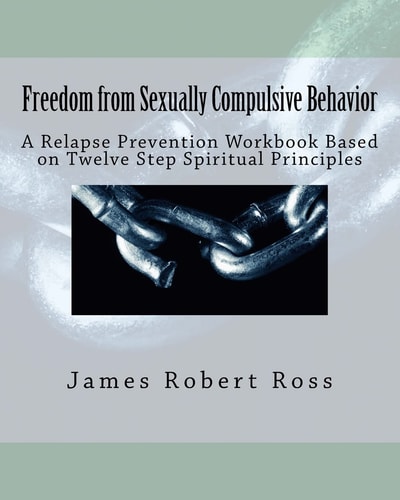 Freedom from Sexually Compulsive Behavior A Relapse Prevention Workbook Based on Twelve Step Spiritual Principles