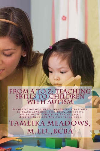 From a to Z: Teaching Skills to Children with Autism A Collection of Simple, Successful Strategies to Teach Academic, Self-Help, and Social Skills to Children with Autism Using Applied Behavior Analysis Techniques