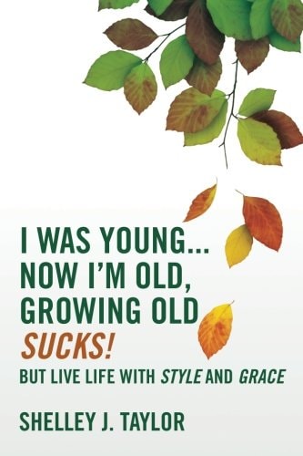 I Was Young...Now I'm Old, Growing Old Sucks! But Live Life With Style And Grace