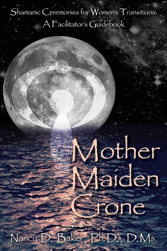 Mother Maiden Crone Shamanic Ceremonies for Women's Transitions: a Facilitator's Guidebook