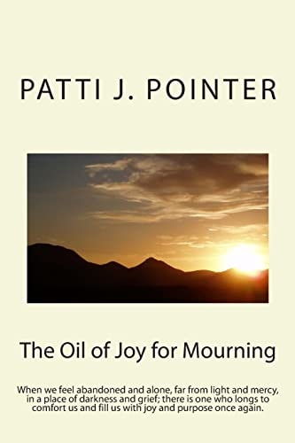 The Oil of Joy for Mourning When We Feel Abandoned and Alone, Far from Light and Mercy, in a Place of Darkness and Grief; There Is One Who Longs to Comfort Us and Fill Us with Joy and Purpose Once Again