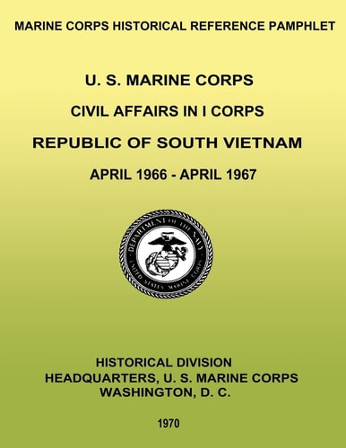 U. S. Marine Corps Civil Affairs in I Corps Republic of South Vietnam - April 1966-April 1967