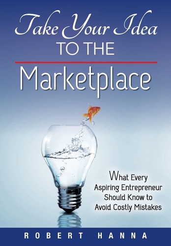Take Your Idea to the Marketplace What Every Aspiring Entrepreneur Should Know to Avoid Costly Mistakes