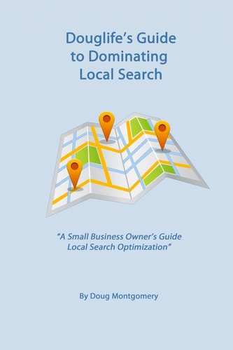 Douglife's Guide to Dominating Local Search Take Advantage of the Great Tools Google Offers You to Gain More Customers Today!
