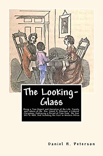 The Looking-Glass Being a True Report and Narrative of the Life, Travels, and Labors of the Rev. Daniel H. Peterson, a Colored Clergyman; Embracing a Period of Time from the Year 1812 to 1854, And Including His Visit to Western Africa