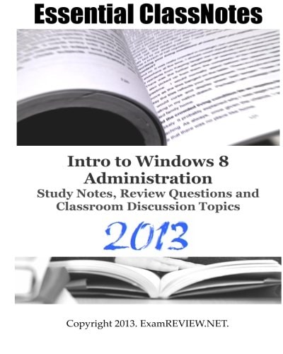 Essential ClassNotes Intro to Window 8 Administration Study Notes, Review Questions and Classroom Discussion Topics 2013